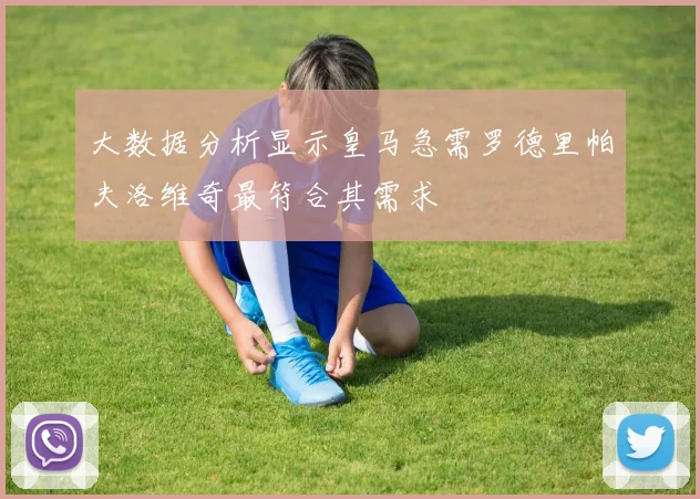 大数据分析显示皇马急需罗德里帕夫洛维奇最符合其需求
