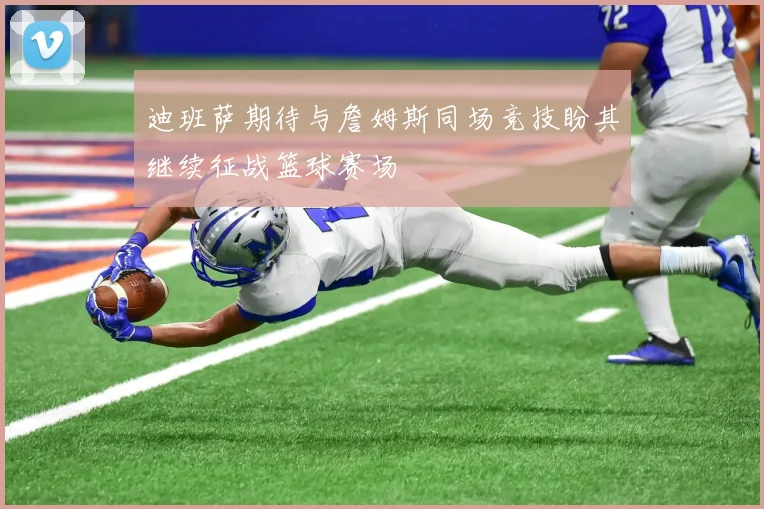 迪班萨期待与詹姆斯同场竞技盼其继续征战篮球赛场