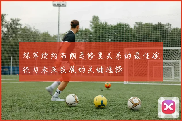 绿军续约布朗是修复关系的最佳途径与未来发展的关键选择