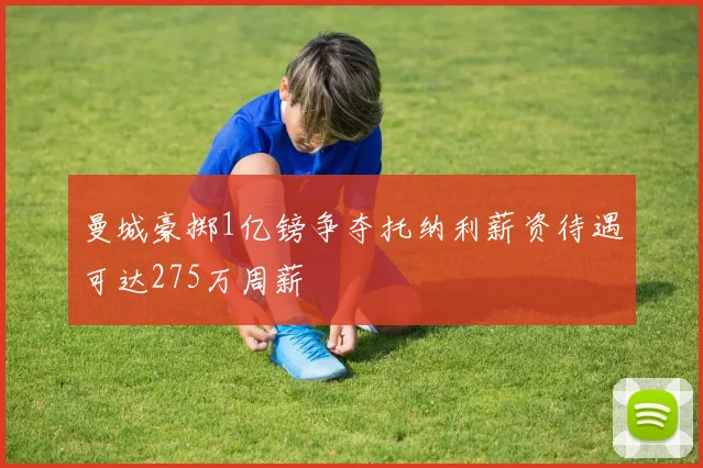 曼城豪掷1亿镑争夺托纳利薪资待遇可达275万周薪