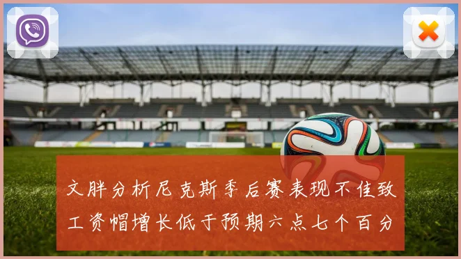 文胖分析尼克斯季后赛表现不佳致工资帽增长低于预期六点七个百分点