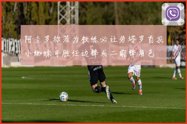 阿圭罗称若为教练必让劳塔罗首发小蜘蛛可胜任边锋或二前锋角色