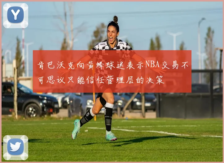 肯巴沃克向黄蜂球迷表示NBA交易不可思议只能信任管理层的决策