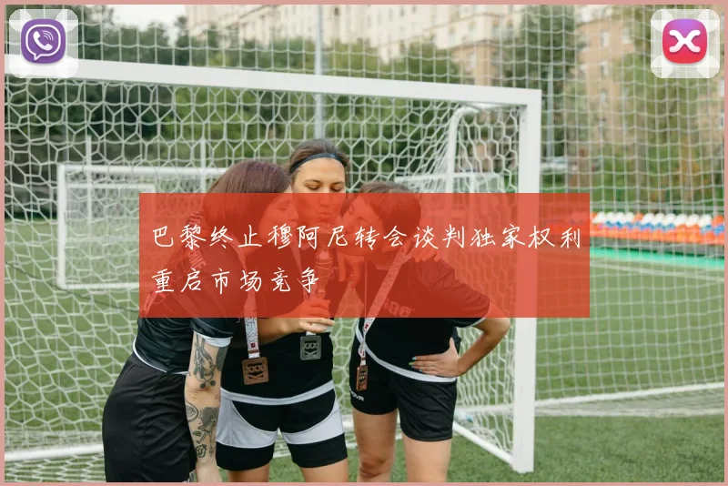 巴黎终止穆阿尼转会谈判独家权利重启市场竞争