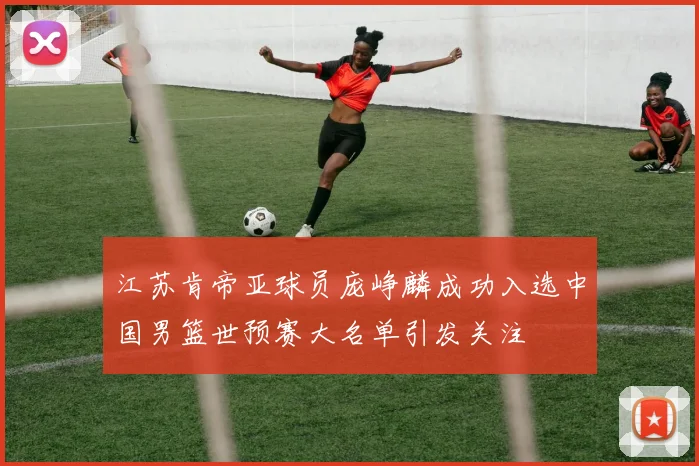 江苏肯帝亚球员庞峥麟成功入选中国男篮世预赛大名单引发关注
