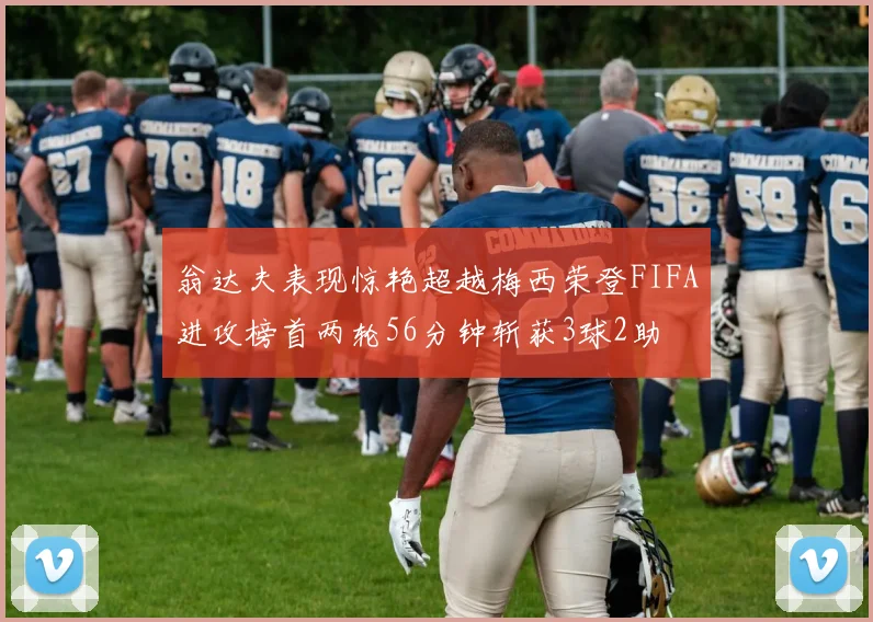 翁达夫表现惊艳超越梅西荣登FIFA进攻榜首两轮56分钟斩获3球2助