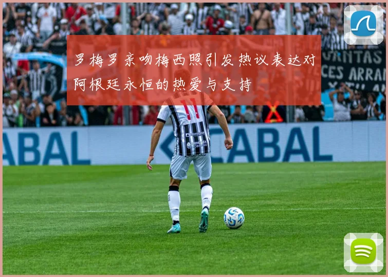 罗梅罗亲吻梅西照引发热议表达对阿根廷永恒的热爱与支持