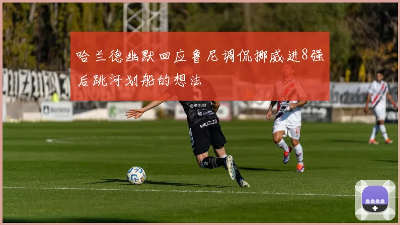 哈兰德幽默回应鲁尼调侃挪威进8强后跳河划船的想法