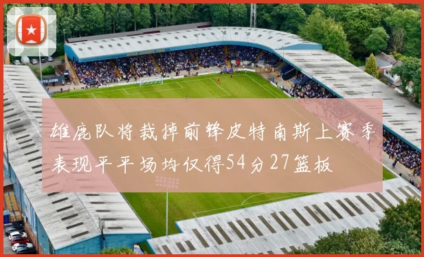 雄鹿队将裁掉前锋皮特南斯上赛季表现平平场均仅得54分27篮板