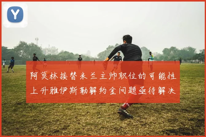 阿莫林接替米兰主帅职位的可能性上升雅伊斯勒解约金问题亟待解决