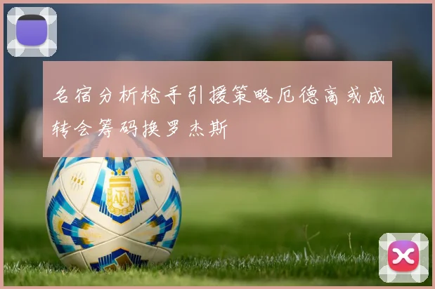 名宿分析枪手引援策略厄德高或成转会筹码换罗杰斯