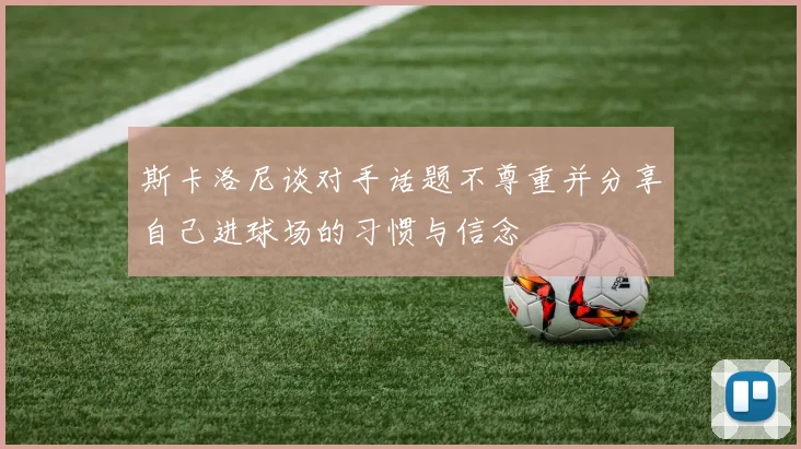 斯卡洛尼谈对手话题不尊重并分享自己进球场的习惯与信念